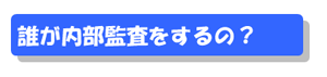 誰が内部監査をするの？