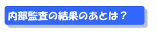 内部監査の結果のあとは？