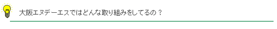 大阪エヌデーエスではどんな取り組みをしてるの？